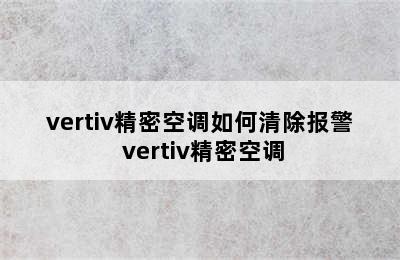 vertiv精密空调如何清除报警 vertiv精密空调